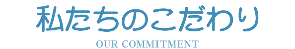 OUR COMMITMENT 私たちのこだわり